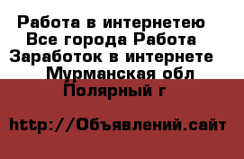 Работа в интернетею - Все города Работа » Заработок в интернете   . Мурманская обл.,Полярный г.